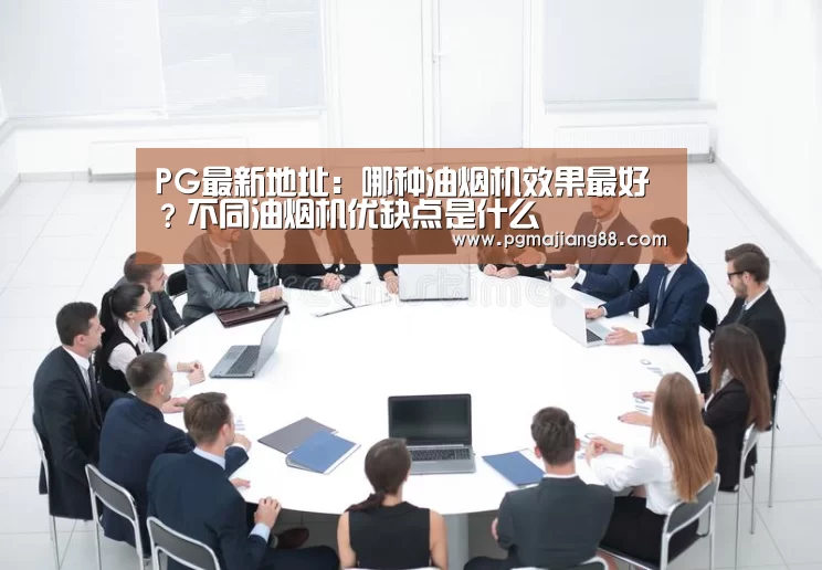 PG最新地址:哪种油烟机效果最好?不同油烟机优缺点是什么(图2) PG麻将娱乐