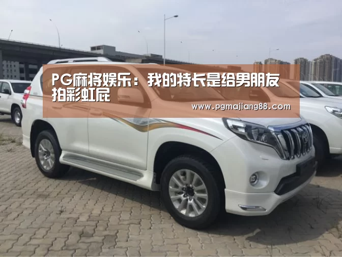 PG麻将娱乐:我的特长是给男朋友拍彩虹屁(图1) PG麻将APP下载