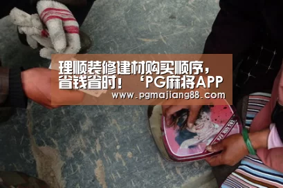 理顺装修建材购买顺序,省钱省时!‘PG麻将APP下载’(图1) PG麻将APP下载
