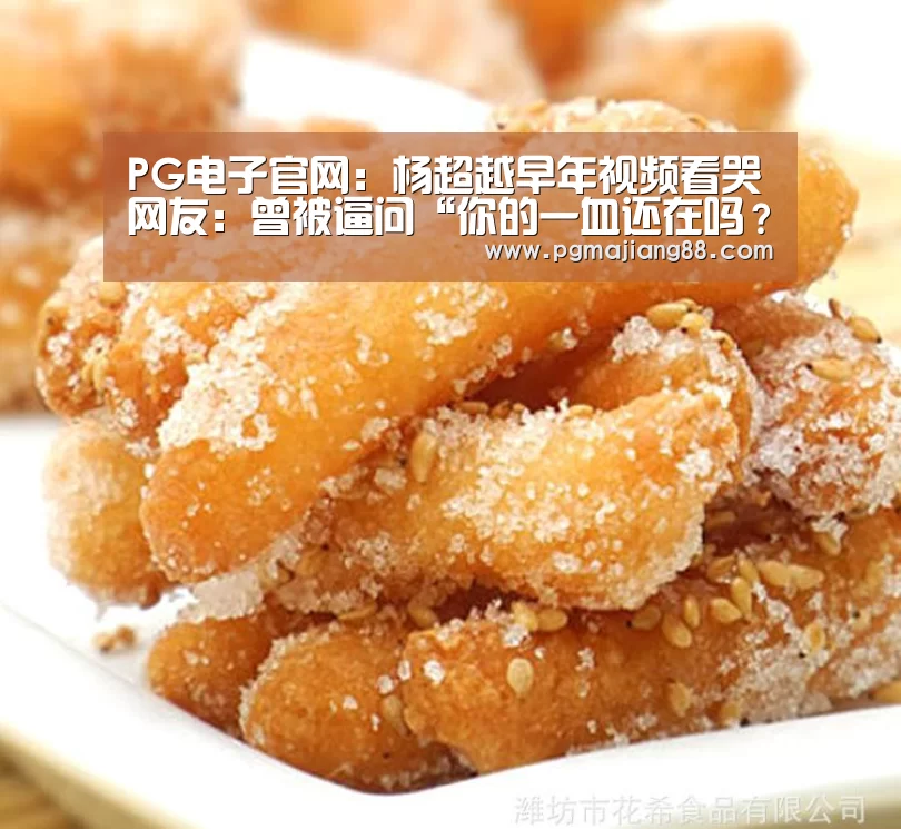PG电子官网:杨超越早年视频看哭网友:曾被逼问“你的一血还在吗?”(图1) PG最新地址